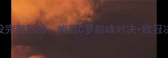 图片 足坛经典战役完整回放：梅西C罗巅峰对决+欧冠决赛高光时刻