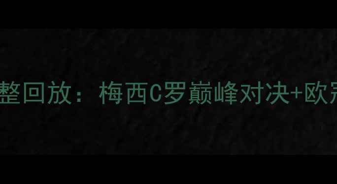 图片 足坛经典战役完整回放：梅西C罗巅峰对决+欧冠决赛高光时刻2