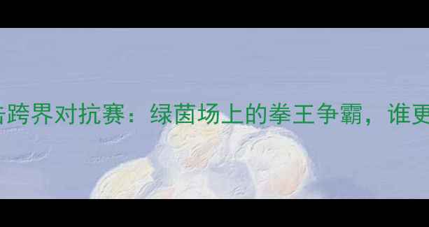 图片 足球与拳击跨界对抗赛：绿茵场上的拳王争霸，谁更胜一筹？1