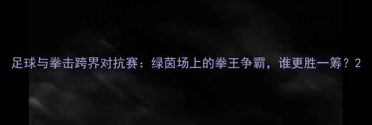 图片 足球与拳击跨界对抗赛：绿茵场上的拳王争霸，谁更胜一筹？2