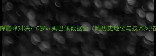 图片 足球中锋巅峰对决：C罗vs姆巴佩数据全（附历史地位与技术风格对比）