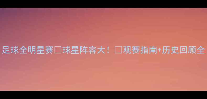 图片 足球全明星赛⚽球星阵容大！🔥观赛指南+历史回顾全