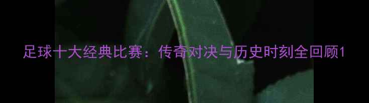 图片 足球十大经典比赛：传奇对决与历史时刻全回顾1
