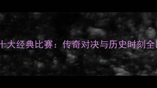 图片 足球十大经典比赛：传奇对决与历史时刻全回顾2