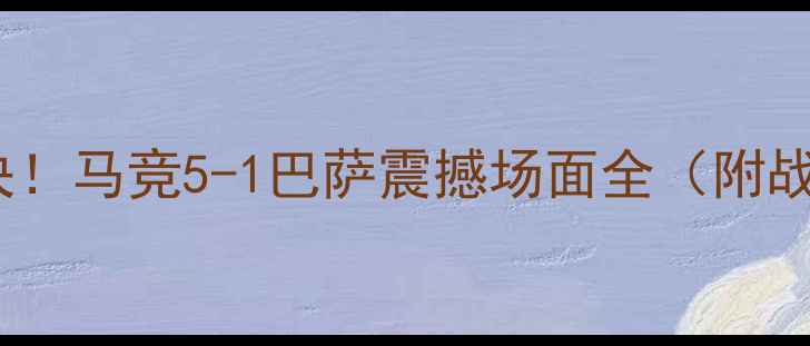 图片 足球历史最高比分对决！马竞5-1巴萨震撼场面全（附战术数据与历史对比）1