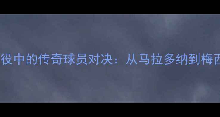 图片 足球历史经典战役中的传奇球员对决：从马拉多纳到梅西的巅峰对决全1