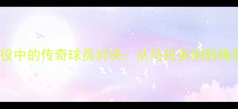 图片 足球历史经典战役中的传奇球员对决：从马拉多纳到梅西的巅峰对决全2