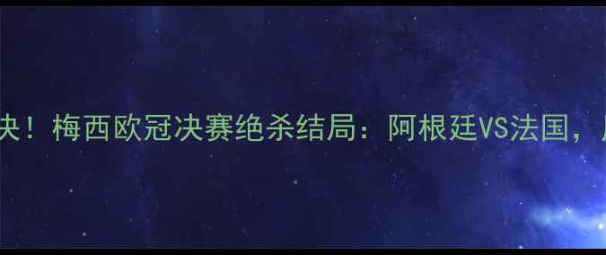 图片 足球史诗级对决！梅西欧冠决赛绝杀结局：阿根廷VS法国，历史性时刻全2