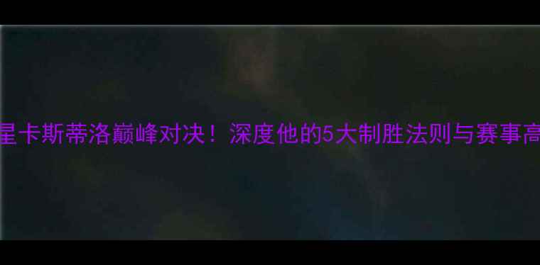 图片 足球巨星卡斯蒂洛巅峰对决！深度他的5大制胜法则与赛事高光瞬间