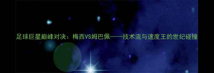 图片 足球巨星巅峰对决：梅西VS姆巴佩——技术流与速度王的世纪碰撞