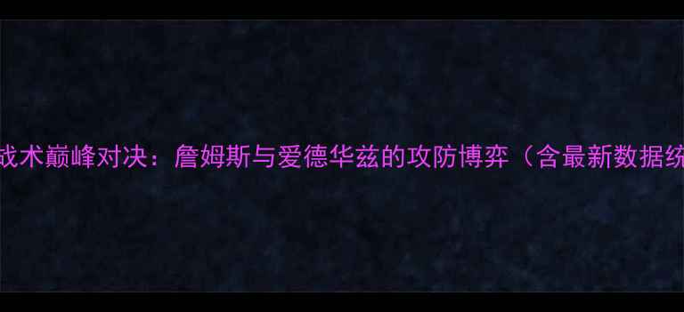 图片 足球战术巅峰对决：詹姆斯与爱德华兹的攻防博弈（含最新数据统计）