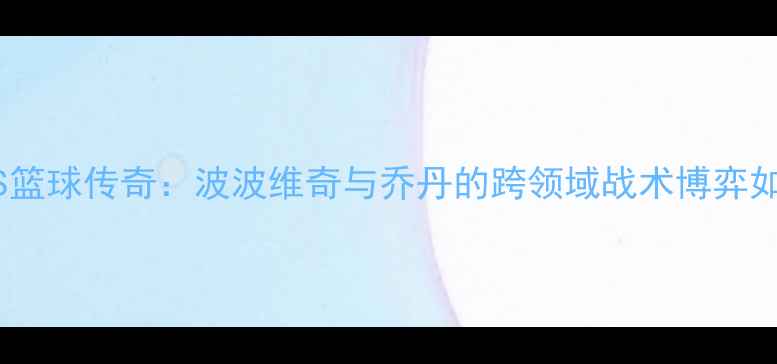 图片 足球战术革新者VS篮球传奇：波波维奇与乔丹的跨领域战术博弈如何重塑现代足球2