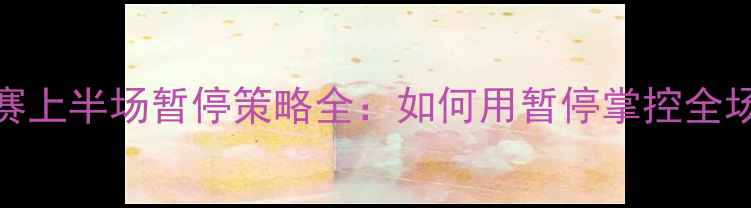 图片 足球比赛上半场暂停策略全：如何用暂停掌控全场节奏？