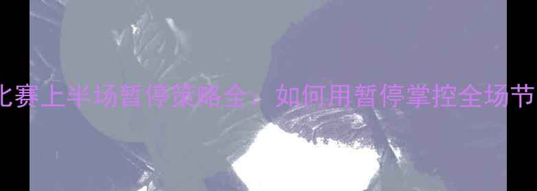 图片 足球比赛上半场暂停策略全：如何用暂停掌控全场节奏？2