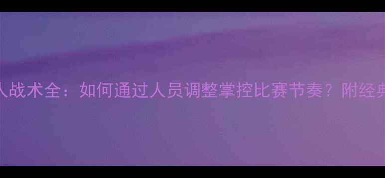 图片 足球比赛中5人换人战术全：如何通过人员调整掌控比赛节奏？附经典战例与数据支撑2