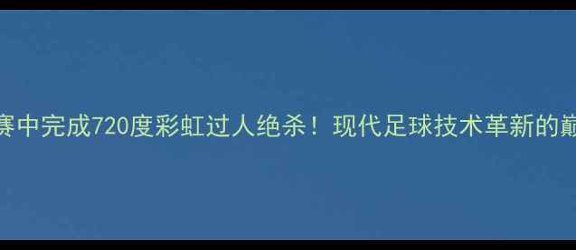 图片 足球比赛中完成720度彩虹过人绝杀！现代足球技术革新的巅峰之作