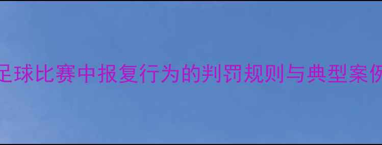 图片 足球比赛中报复行为的判罚规则与典型案例