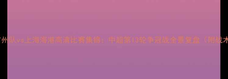 图片 足球比赛回放广州队vs上海海港高清比赛集锦：中超第13轮争冠战全景复盘（附战术与数据统计）1