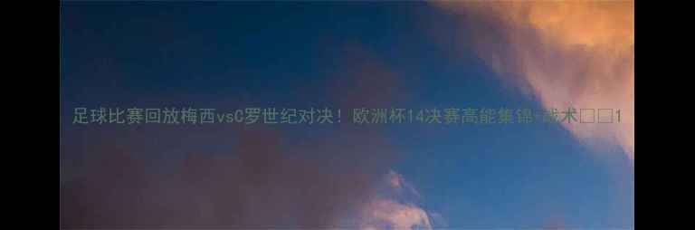 图片 足球比赛回放梅西vsC罗世纪对决！欧洲杯14决赛高能集锦+战术🔥🏆1