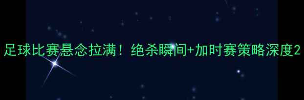 图片 足球比赛悬念拉满！绝杀瞬间+加时赛策略深度2