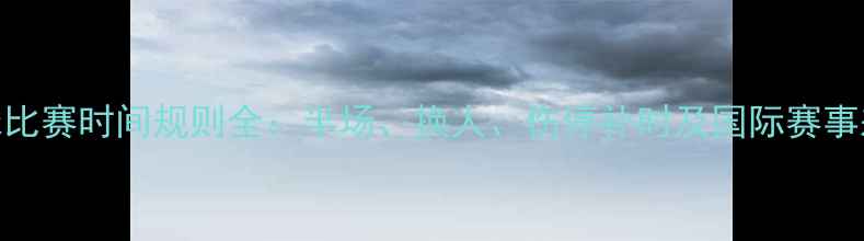 图片 足球比赛时间规则全：半场、换人、伤停补时及国际赛事差异