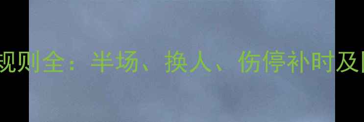 图片 足球比赛时间规则全：半场、换人、伤停补时及国际赛事差异1