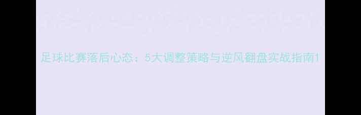 图片 足球比赛落后心态：5大调整策略与逆风翻盘实战指南1