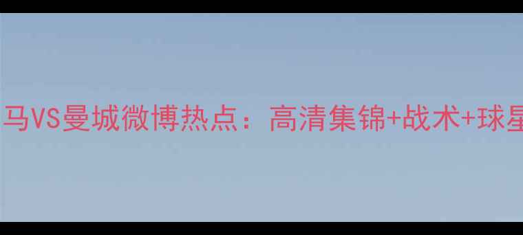 图片 足球盛宴！皇马VS曼城微博热点：高清集锦+战术+球星表现全追踪1