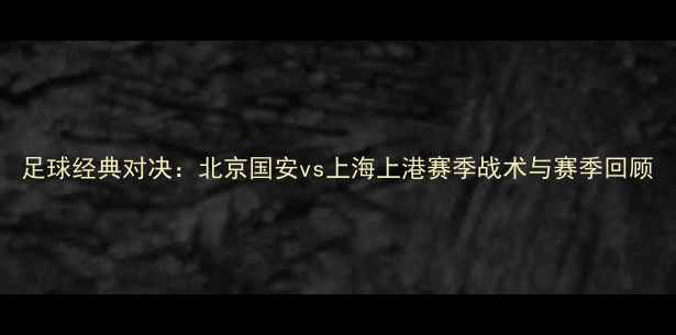 图片 足球经典对决：北京国安vs上海上港赛季战术与赛季回顾