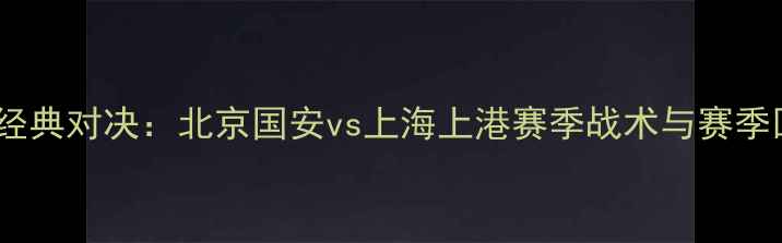 图片 足球经典对决：北京国安vs上海上港赛季战术与赛季回顾1