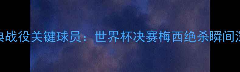 图片 足球经典战役关键球员：世界杯决赛梅西绝杀瞬间深度剖析