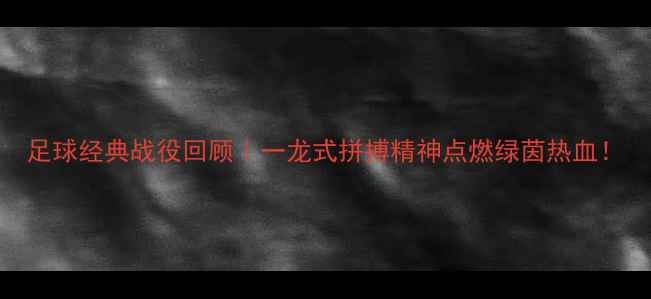 图片 足球经典战役回顾｜一龙式拼搏精神点燃绿茵热血！