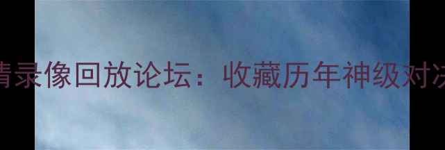 图片 足球经典比赛高清录像回放论坛：收藏历年神级对决，见证绿茵传奇