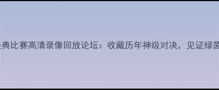 图片 足球经典比赛高清录像回放论坛：收藏历年神级对决，见证绿茵传奇2