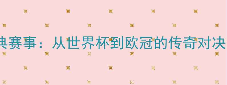 图片 足球经典赛事：从世界杯到欧冠的传奇对决全回顾1