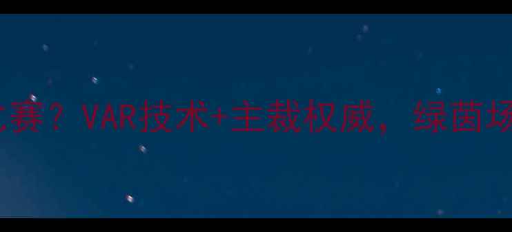图片 足球裁判如何掌控比赛？VAR技术+主裁权威，绿茵场上的“隐形导演”1