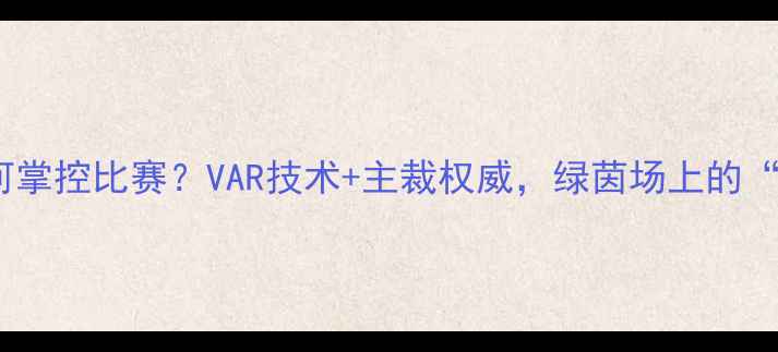 图片 足球裁判如何掌控比赛？VAR技术+主裁权威，绿茵场上的“隐形导演”2