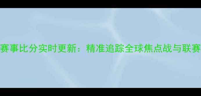 图片 足球赛事比分实时更新：精准追踪全球焦点战与联赛动态