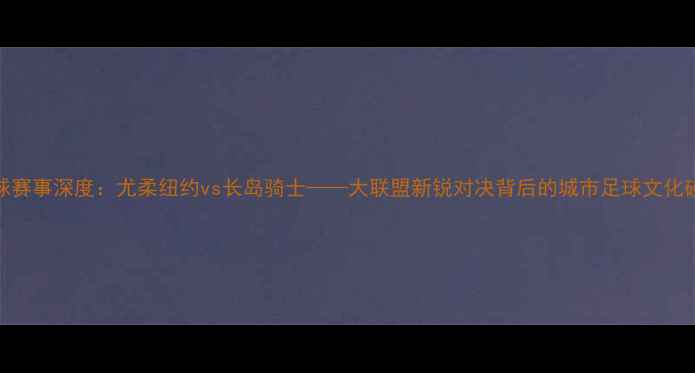 图片 足球赛事深度：尤柔纽约vs长岛骑士——大联盟新锐对决背后的城市足球文化碰撞