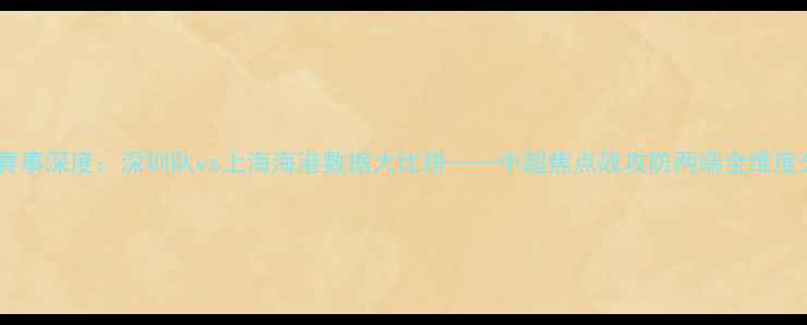 图片 足球赛事深度：深圳队vs上海海港数据大比拼——中超焦点战攻防两端全维度分析1