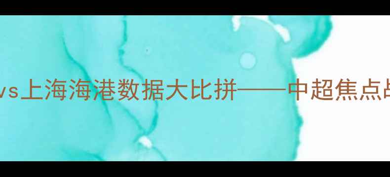 图片 足球赛事深度：深圳队vs上海海港数据大比拼——中超焦点战攻防两端全维度分析2