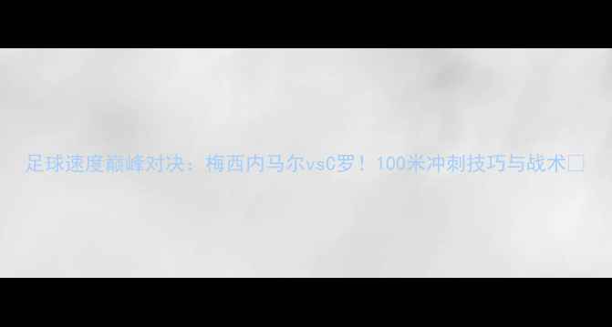 图片 足球速度巅峰对决：梅西内马尔vsC罗！100米冲刺技巧与战术🔥