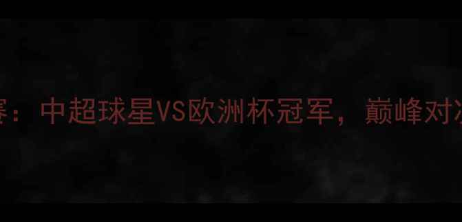 图片 跨界足球王争霸赛：中超球星VS欧洲杯冠军，巅峰对决点燃绿茵激情！