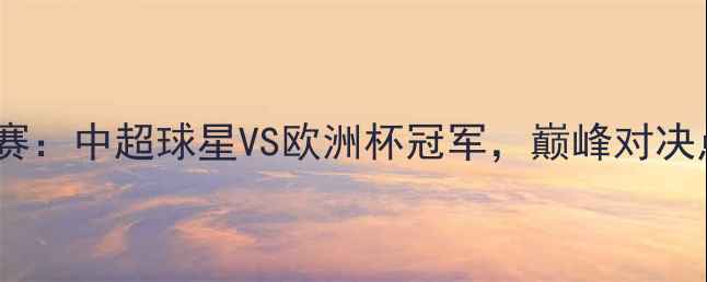 图片 跨界足球王争霸赛：中超球星VS欧洲杯冠军，巅峰对决点燃绿茵激情！1