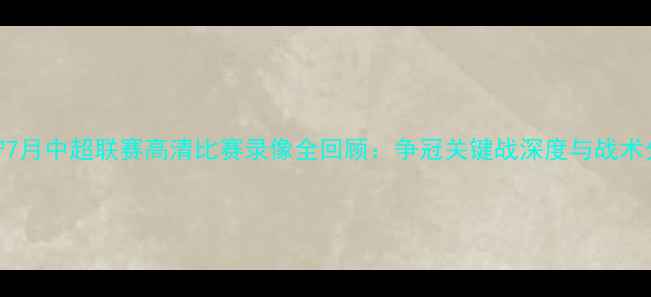 图片 辽宁7月中超联赛高清比赛录像全回顾：争冠关键战深度与战术分析