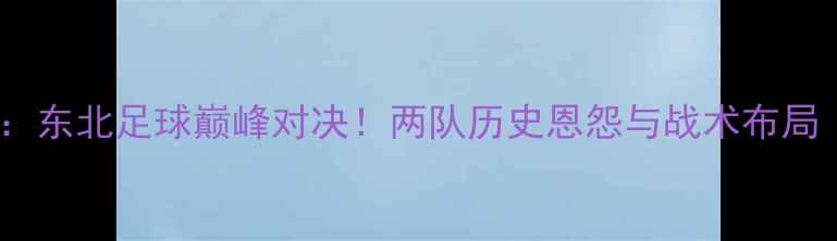 图片 辽宁宏远vs长春亚太：东北足球巅峰对决！两队历史恩怨与战术布局（附深度赛前分析）1