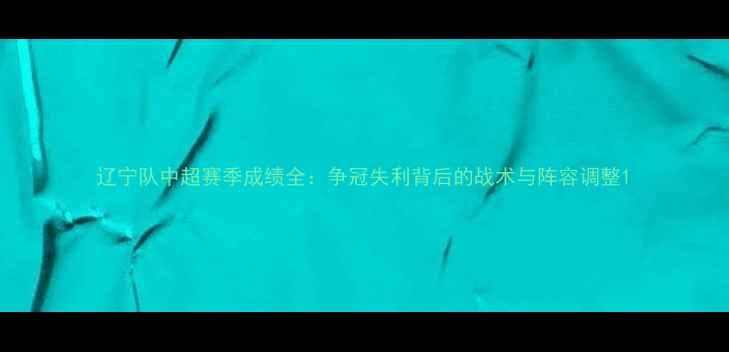 图片 辽宁队中超赛季成绩全：争冠失利背后的战术与阵容调整1