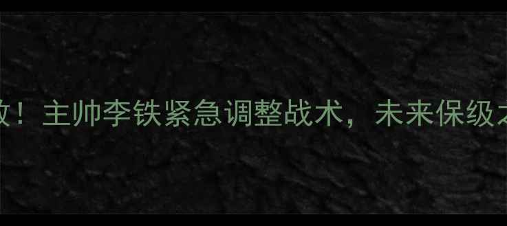 图片 辽宁队近5场全败！主帅李铁紧急调整战术，未来保级之路何去何从？2