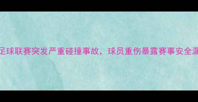 图片 邢台某职业足球联赛突发严重碰撞事故，球员重伤暴露赛事安全漏洞深度调查