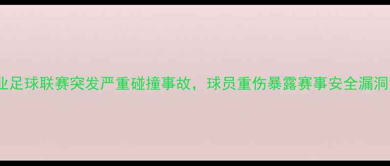 图片 邢台某职业足球联赛突发严重碰撞事故，球员重伤暴露赛事安全漏洞深度调查2